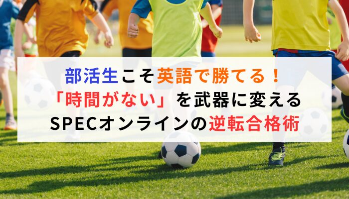 部活生こそ英語で勝てる！「時間がない」を武器に変えるSPECオンラインの逆転合格術