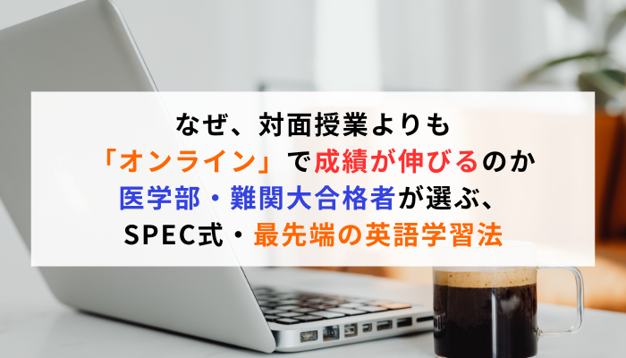 なぜ、対面授業よりも「オンライン」で成績が伸びるのか医学部・難関大合格者が選ぶ、SPEC式・最先端の英語学習法