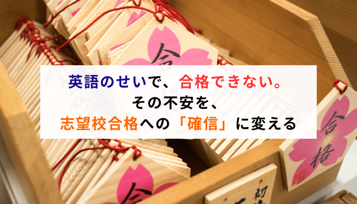 英語のせいで、合格できない。その不安を、志望校合格への「確信」に変える