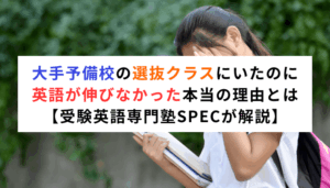 大手予備校の選抜クラスにいたのに、英語が伸びなかった本当の理由とは【受験英語専門塾SPECが解説】